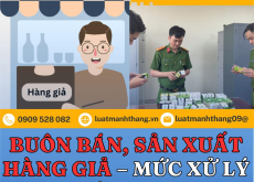 BUÔN BÁN, SẢN XUẤT HÀNG GIẢ – MỨC XỬ LÝ HÌNH SỰ THEO QUY ĐỊNH PHÁP LUẬT