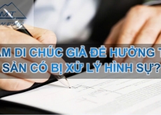 Làm di chúc giả để hưởng tài sản có bị xử lý hình sự?