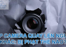 LẮP CAMERA QUAY LÉN NGƯỜI KHÁC: BỊ PHẠT THẾ NÀO?