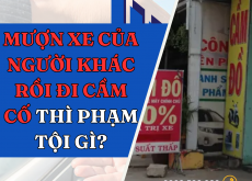 MƯỢN XE CỦA NGƯỜI KHÁC RỒI ĐI CẦM CỐ THÌ PHẠM TỘI GÌ?
