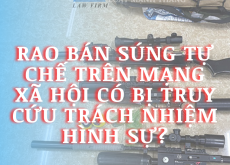 RAO BÁN SÚNG TỰ CHẾ TRÊN MẠNG XÃ HỘI CÓ BỊ TRUY CỨU TRÁCH NHIỆM HÌNH SỰ KHÔNG?