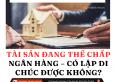 TÀI SẢN ĐANG THẾ CHẤP NGÂN HÀNG – CÓ LẬP DI CHÚC ĐƯỢC KHÔNG?
