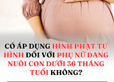 CÓ ÁP DỤNG HÌNH PHẠT TỬ HÌNH ĐỐI VỚI PHỤ NỮ ĐANG NUÔI CON DƯỚI 36 THÁNG TUỔI KHÔNG?