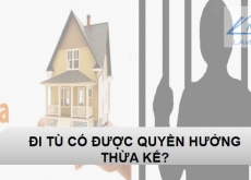 NGƯỜI ĐI TÙ CÓ QUYỀN THỪA KẾ TÀI SẢN?